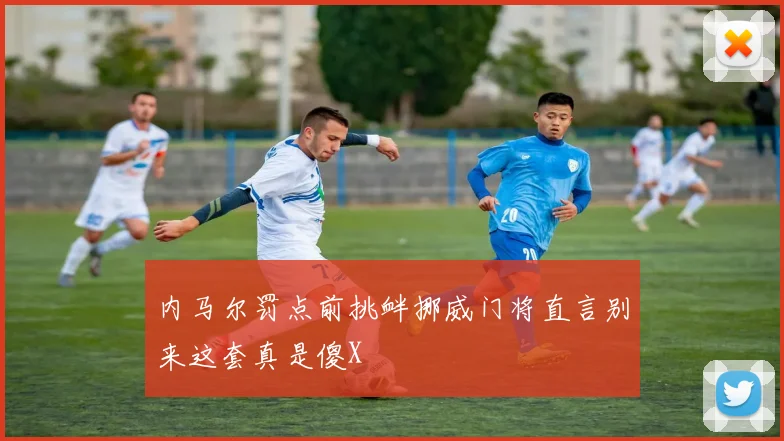 内马尔罚点前挑衅挪威门将直言别来这套真是傻X