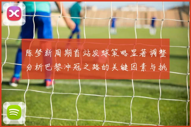 陈梦新周期首站发球策略显著调整分析巴黎冲冠之路的关键因素与挑战