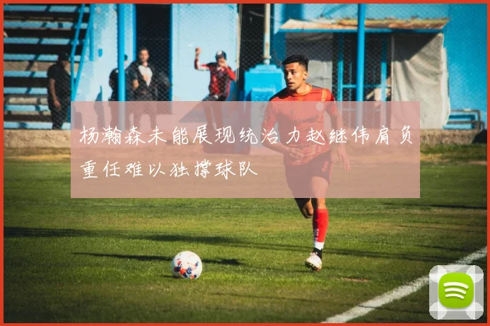杨瀚森未能展现统治力赵继伟肩负重任难以独撑球队