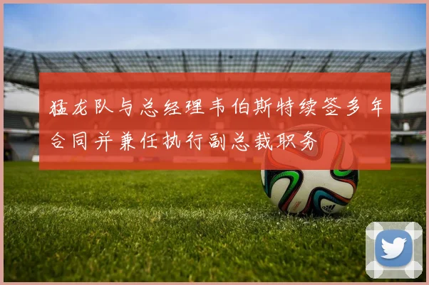 猛龙队与总经理韦伯斯特续签多年合同并兼任执行副总裁职务
