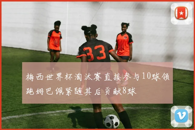 梅西世界杯淘汰赛直接参与10球领跑姆巴佩紧随其后贡献8球
