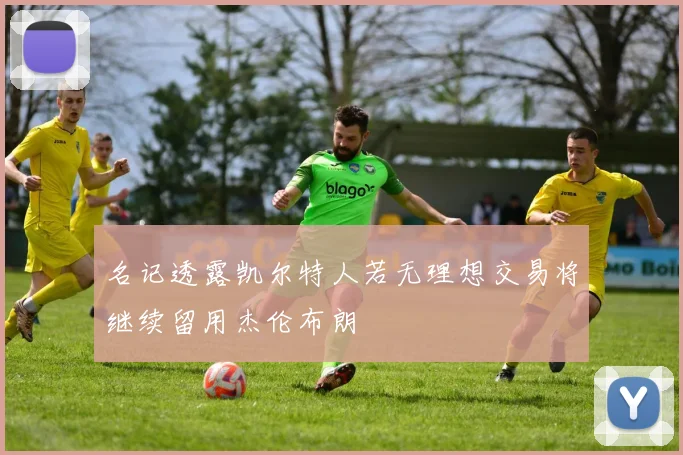 名记透露凯尔特人若无理想交易将继续留用杰伦布朗