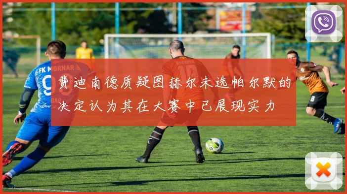 费迪南德质疑图赫尔未选帕尔默的决定认为其在大赛中已展现实力