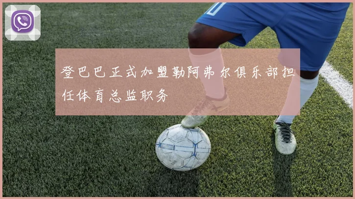 登巴巴正式加盟勒阿弗尔俱乐部担任体育总监职务