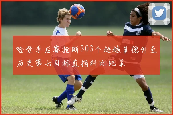 哈登季后赛抢断303个超越基德升至历史第七目标直指科比纪录