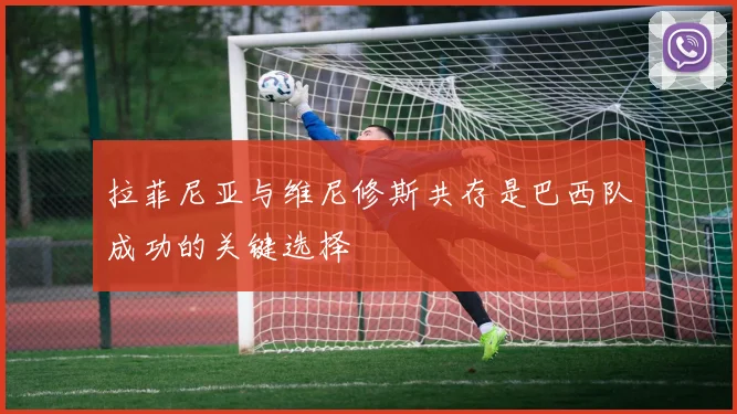 拉菲尼亚与维尼修斯共存是巴西队成功的关键选择