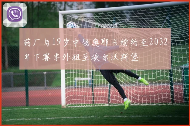 药厂与19岁中场奥耶卡续约至2032年下赛季外租至埃尔沃斯堡