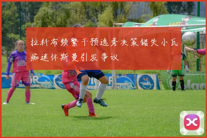 拉科布频繁干预选秀决策错失小瓦痴迷怀斯曼引发争议