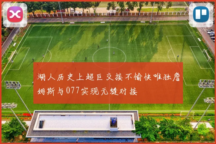 湖人历史上超巨交接不愉快唯独詹姆斯与077实现无缝对接