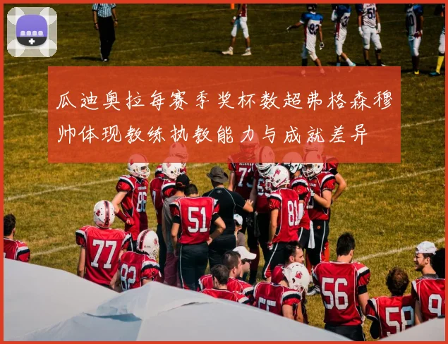 瓜迪奥拉每赛季奖杯数超弗格森穆帅体现教练执教能力与成就差异