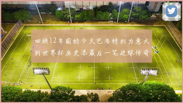 回顾12年前的今天巴洛特利为意大利世界杯历史添最后一笔进球传奇
