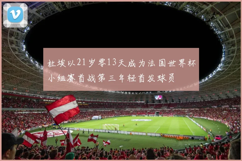 杜埃以21岁零13天成为法国世界杯小组赛首战第三年轻首发球员