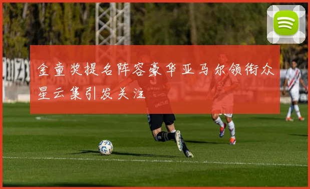 金童奖提名阵容豪华亚马尔领衔众星云集引发关注