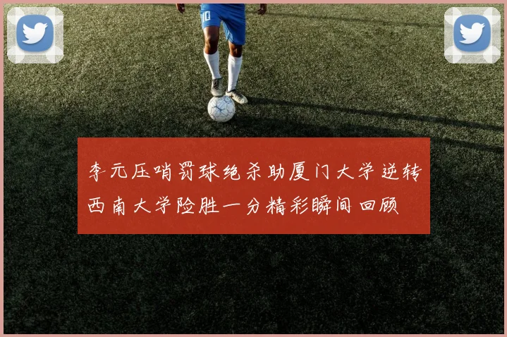 李元压哨罚球绝杀助厦门大学逆转西南大学险胜一分精彩瞬间回顾