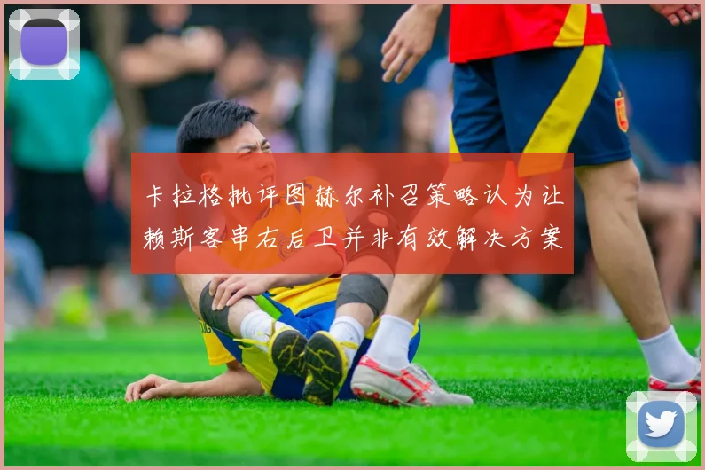 卡拉格批评图赫尔补召策略认为让赖斯客串右后卫并非有效解决方案
