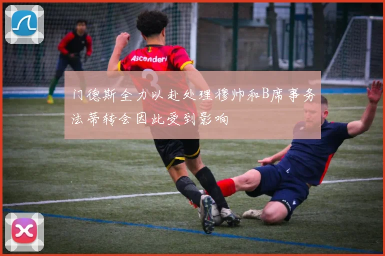 门德斯全力以赴处理穆帅和B席事务法蒂转会因此受到影响