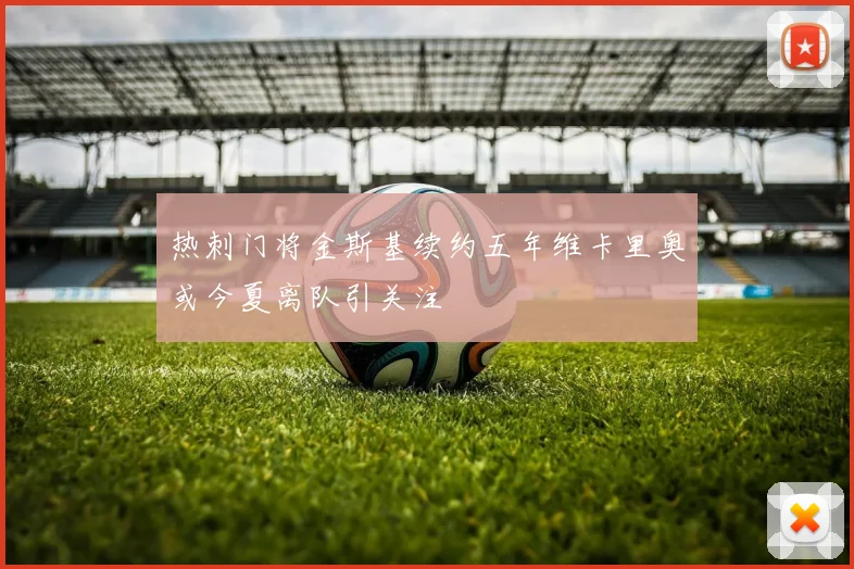 热刺门将金斯基续约五年维卡里奥或今夏离队引关注