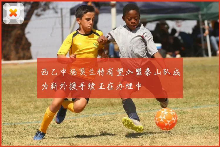 西乙中场莫兰特有望加盟泰山队成为新外援手续正在办理中