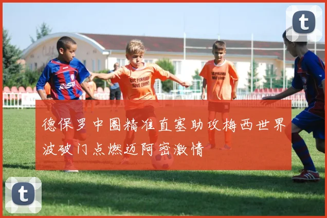 德保罗中圈精准直塞助攻梅西世界波破门点燃迈阿密激情