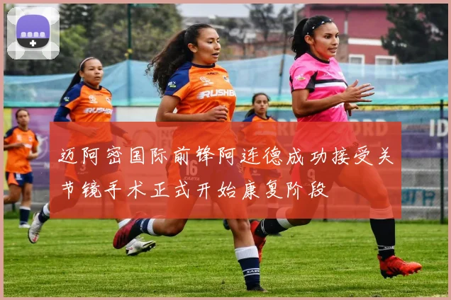 迈阿密国际前锋阿连德成功接受关节镜手术正式开始康复阶段