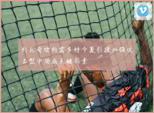 科瓦奇续约需多特今夏引援加强攻击型中场成关键因素