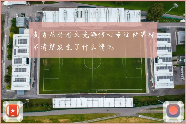 麦肯尼对尤文充满信心专注世界杯不清楚发生了什么情况