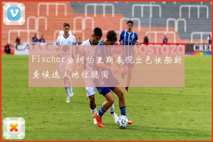 Fischer分析伯里斯表现出色快船新秀候选人地位稳固