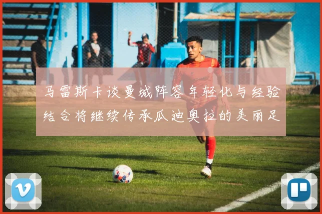 马雷斯卡谈曼城阵容年轻化与经验结合将继续传承瓜迪奥拉的美丽足球理念