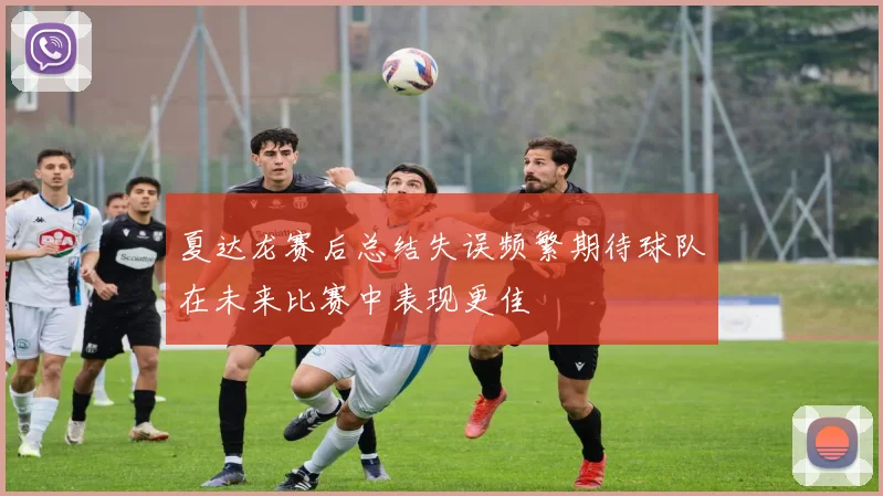 夏达龙赛后总结失误频繁期待球队在未来比赛中表现更佳