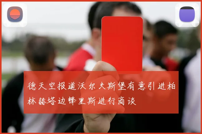 德天空报道沃尔夫斯堡有意引进柏林赫塔边锋里斯进行商谈