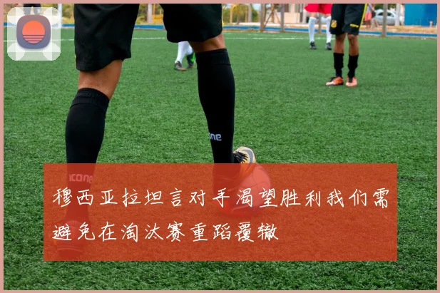 穆西亚拉坦言对手渴望胜利我们需避免在淘汰赛重蹈覆辙