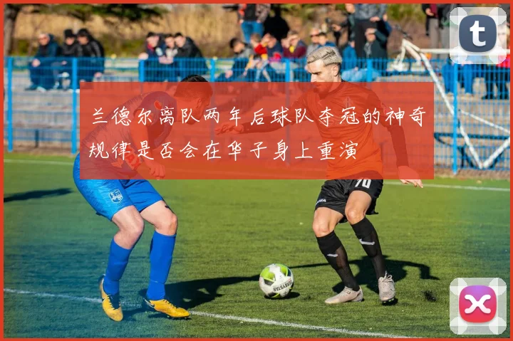 兰德尔离队两年后球队夺冠的神奇规律是否会在华子身上重演