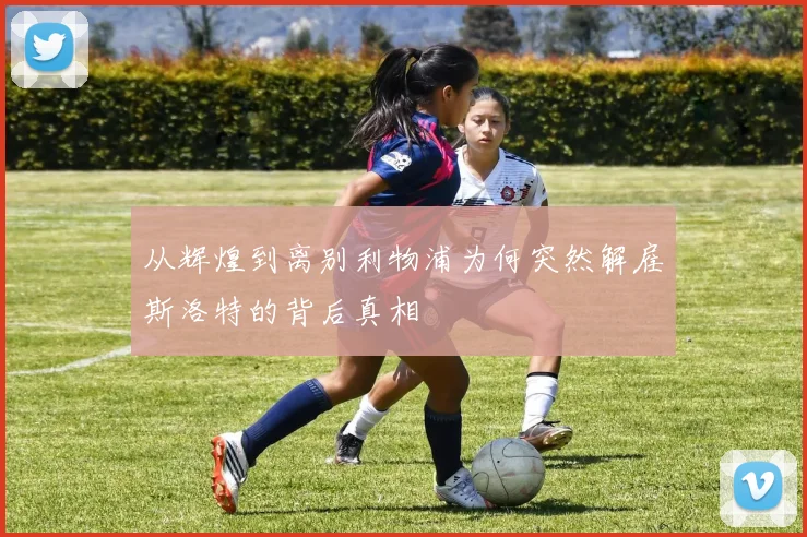 从辉煌到离别利物浦为何突然解雇斯洛特的背后真相
