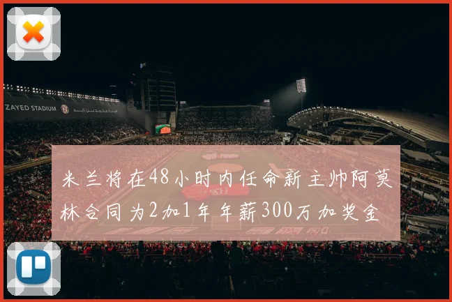 米兰将在48小时内任命新主帅阿莫林合同为2加1年年薪300万加奖金
