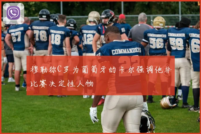 穆勒称C罗为葡萄牙的卡尔强调他非比赛决定性人物