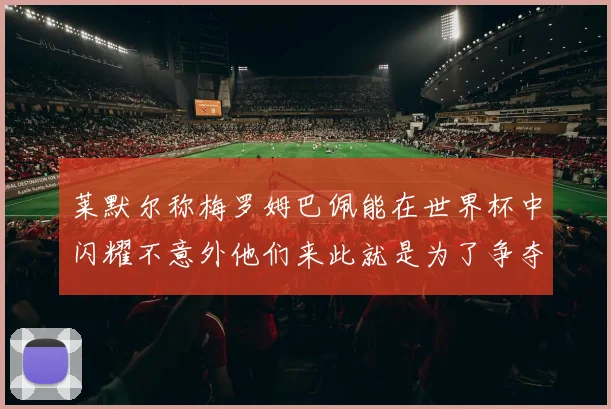 莱默尔称梅罗姆巴佩能在世界杯中闪耀不意外他们来此就是为了争夺最佳球员