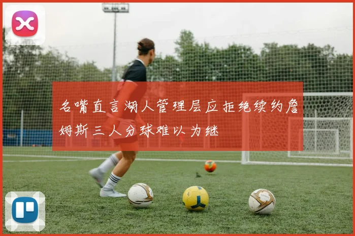 名嘴直言湖人管理层应拒绝续约詹姆斯三人分球难以为继